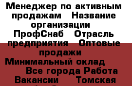 Менеджер по активным продажам › Название организации ­ ПрофСнаб › Отрасль предприятия ­ Оптовые продажи › Минимальный оклад ­ 30 000 - Все города Работа » Вакансии   . Томская обл.,Северск г.